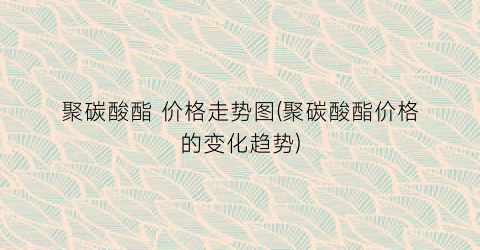 聚碳酸酯 价格走势图(聚碳酸酯价格的变化趋势)